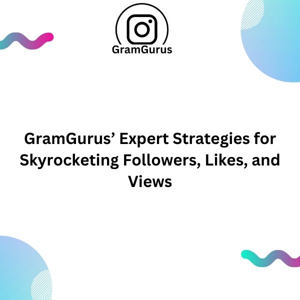 GramGurus’ Expert Strategies for Skyrocketing Followers, Likes, and Views